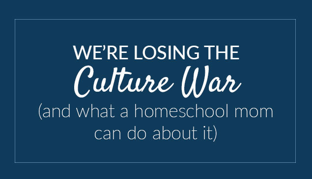 We’re losing the culture war (and what a homeschool mom can do about it)